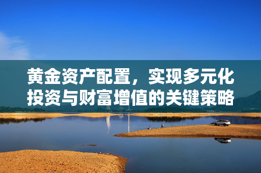 黄金资产配置，实现多元化投资与财富增值的关键策略