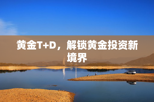 黄金T+D，解锁黄金投资新境界