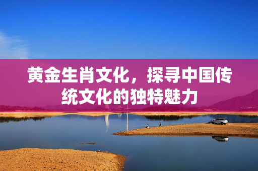 黄金生肖文化，探寻中国传统文化的独特魅力