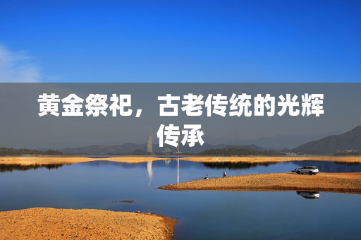 黄金祭祀，古老传统的光辉传承