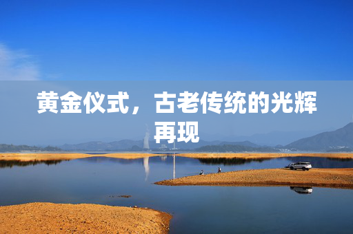 黄金仪式，古老传统的光辉再现