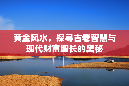 黄金风水，探寻古老智慧与现代财富增长的奥秘