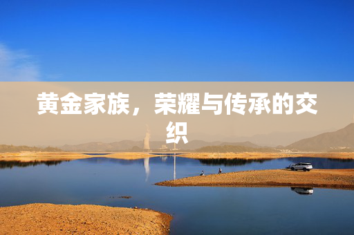 黄金家族，荣耀与传承的交织