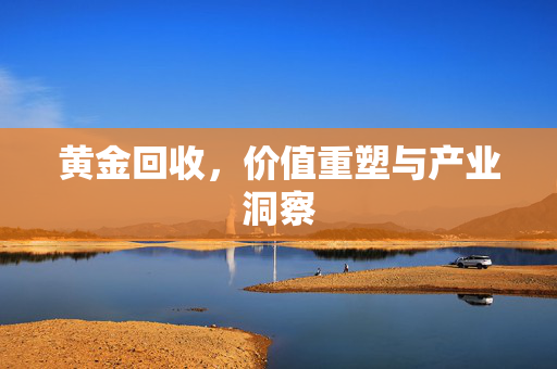 黄金回收，价值重塑与产业洞察