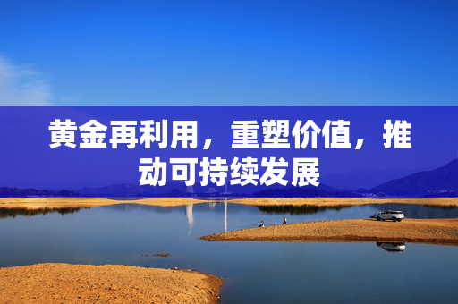 黄金再利用，重塑价值，推动可持续发展
