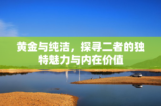 黄金与纯洁，探寻二者的独特魅力与内在价值