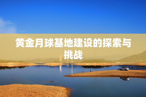 黄金月球基地建设的探索与挑战