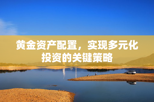 黄金资产配置，实现多元化投资的关键策略