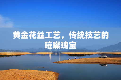 黄金花丝工艺，传统技艺的璀璨瑰宝