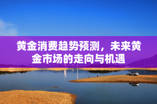 黄金消费趋势预测，未来黄金市场的走向与机遇