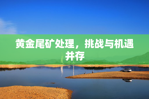 黄金尾矿处理，挑战与机遇并存