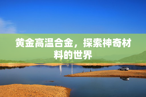 黄金高温合金，探索神奇材料的世界