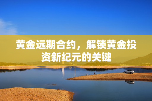黄金远期合约，解锁黄金投资新纪元的关键