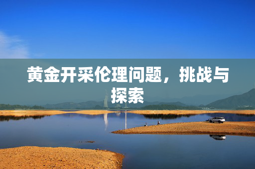 黄金开采伦理问题，挑战与探索