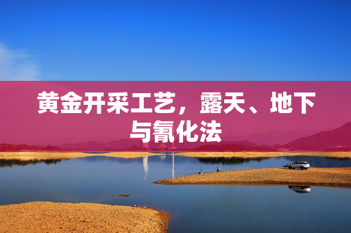 黄金开采工艺，露天、地下与氰化法