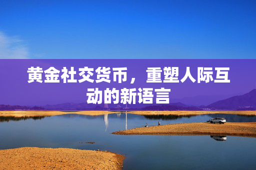 黄金社交货币，重塑人际互动的新语言