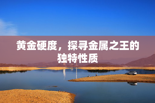 黄金硬度，探寻金属之王的独特性质