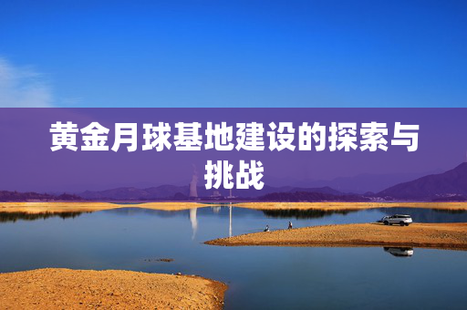 黄金月球基地建设的探索与挑战