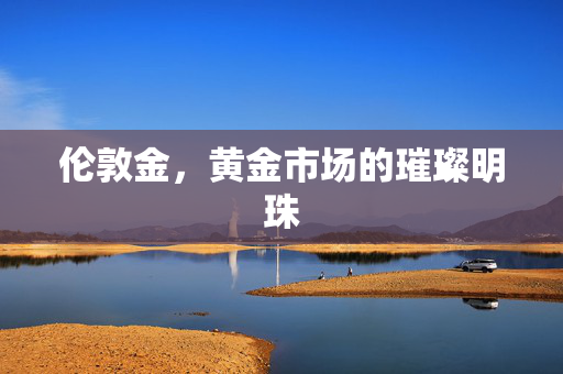 伦敦金，黄金市场的璀璨明珠