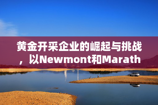 黄金开采企业的崛起与挑战，以Newmont和Marathon为例
