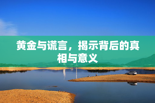黄金与谎言，揭示背后的真相与意义