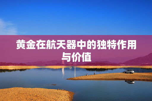 黄金在航天器中的独特作用与价值
