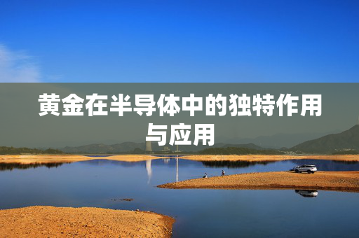 黄金在半导体中的独特作用与应用