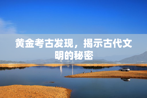 黄金考古发现，揭示古代文明的秘密
