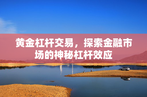 黄金杠杆交易，探索金融市场的神秘杠杆效应