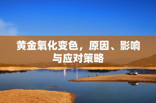 黄金氧化变色，原因、影响与应对策略
