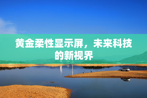 黄金柔性显示屏，未来科技的新视界
