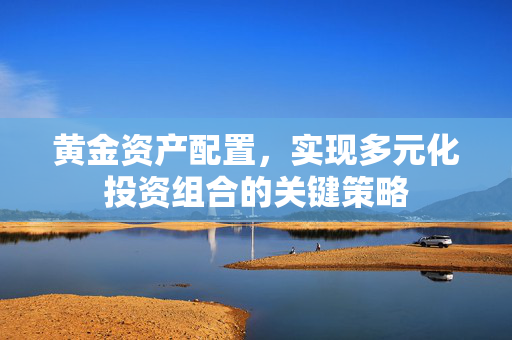 黄金资产配置，实现多元化投资组合的关键策略