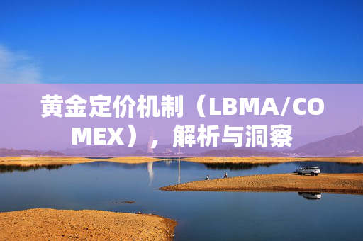 黄金定价机制（LBMA/COMEX），解析与洞察