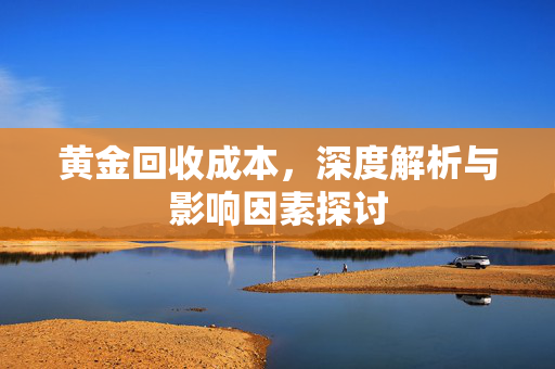 黄金回收成本，深度解析与影响因素探讨