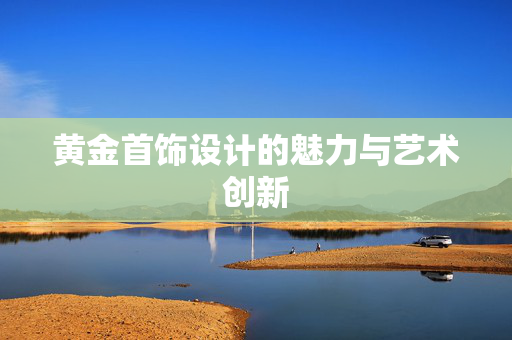 黄金首饰设计的魅力与艺术创新