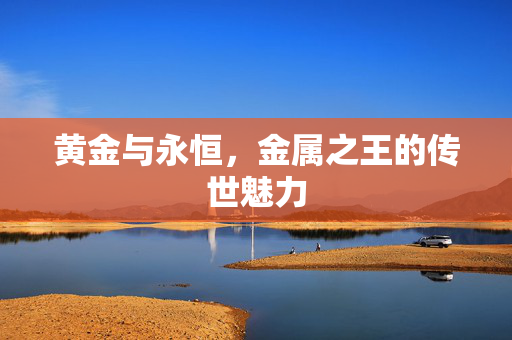黄金与永恒，金属之王的传世魅力