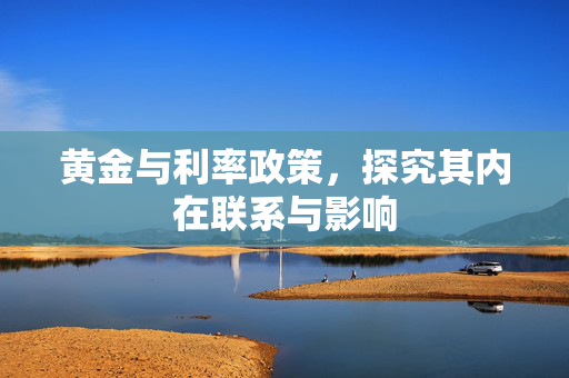 黄金与利率政策，探究其内在联系与影响