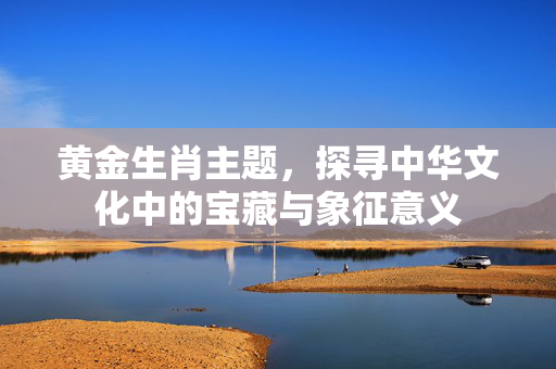 黄金生肖主题，探寻中华文化中的宝藏与象征意义