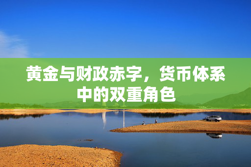 黄金与财政赤字，货币体系中的双重角色