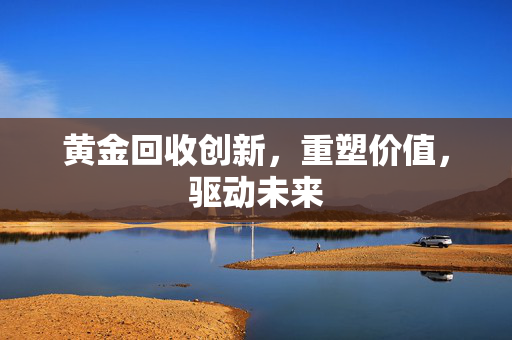 黄金回收创新，重塑价值，驱动未来