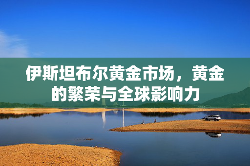 伊斯坦布尔黄金市场，黄金的繁荣与全球影响力