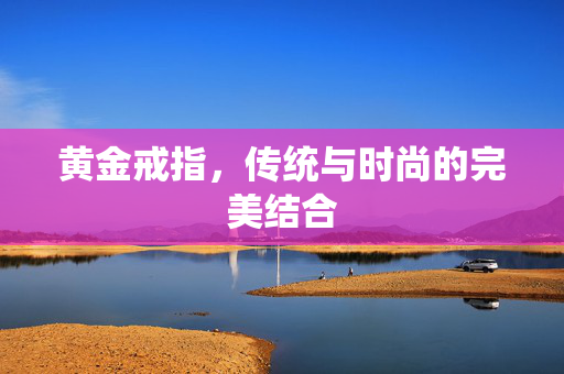 黄金戒指，传统与时尚的完美结合