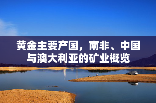 黄金主要产国，南非、中国与澳大利亚的矿业概览