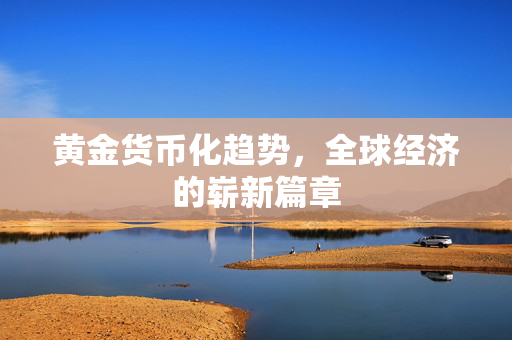 黄金货币化趋势，全球经济的崭新篇章