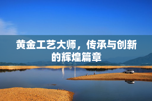黄金工艺大师，传承与创新的辉煌篇章