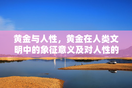 黄金与人性，黄金在人类文明中的象征意义及对人性的影响