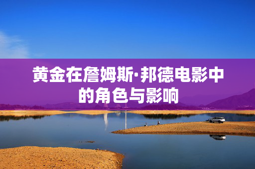 黄金在詹姆斯·邦德电影中的角色与影响