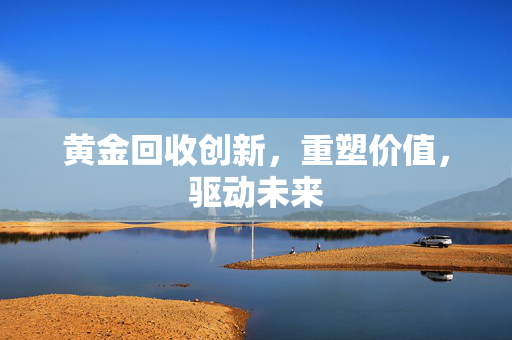 黄金回收创新，重塑价值，驱动未来