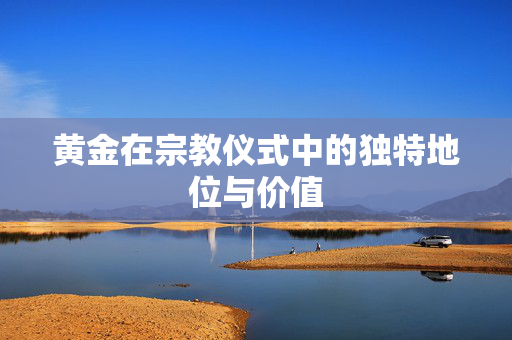 黄金在宗教仪式中的独特地位与价值