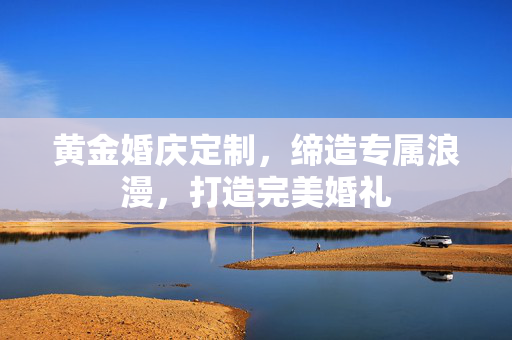 黄金婚庆定制，缔造专属浪漫，打造完美婚礼